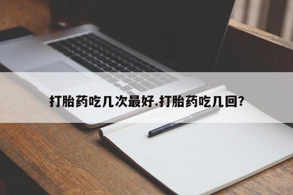 米非司酮打胎药官网打胎药吃几次最好.打胎药吃几回？