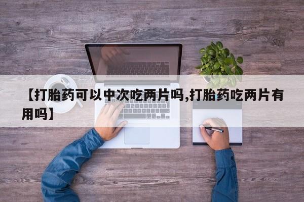 米非司酮打胎药官网【打胎药可以中次吃两片吗,打胎药吃两片有用吗】