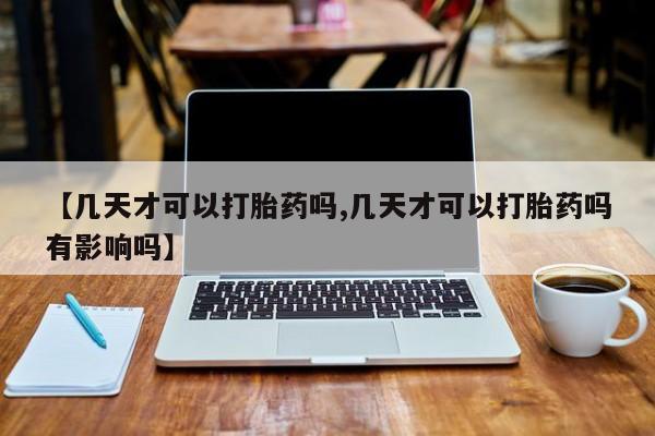 米非司酮打胎药官网【几天才可以打胎药吗,几天才可以打胎药吗有影响吗】