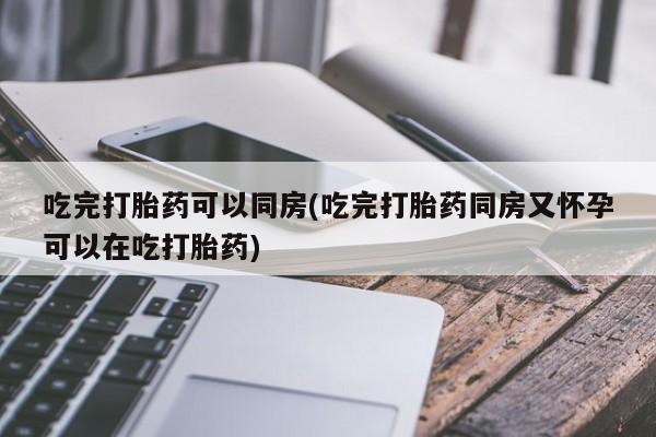 米非司酮打胎药官网吃完打胎药可以同房(吃完打胎药同房又怀孕可以在吃打胎药)