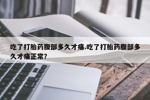 米非司酮打胎药官网吃了打胎药腹部多久才痛.吃了打胎药腹部多久才痛正常？