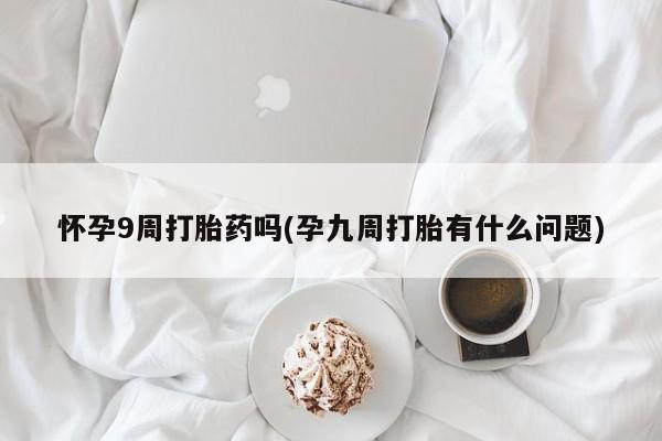 米非司酮打胎药官网怀孕9周打胎药吗(孕九周打胎有什么问题)