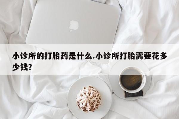 米非司酮打胎药官网小诊所的打胎药是什么.小诊所打胎需要花多少钱？