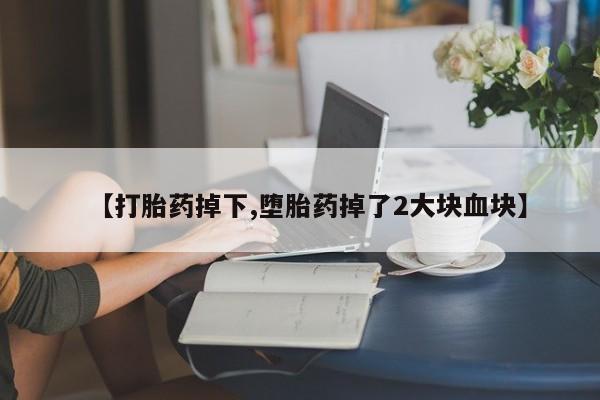 米非司酮打胎药官网【打胎药掉下,堕胎药掉了2大块血块】