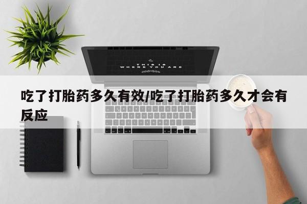 米非司酮打胎药官网吃了打胎药多久有效/吃了打胎药多久才会有反应