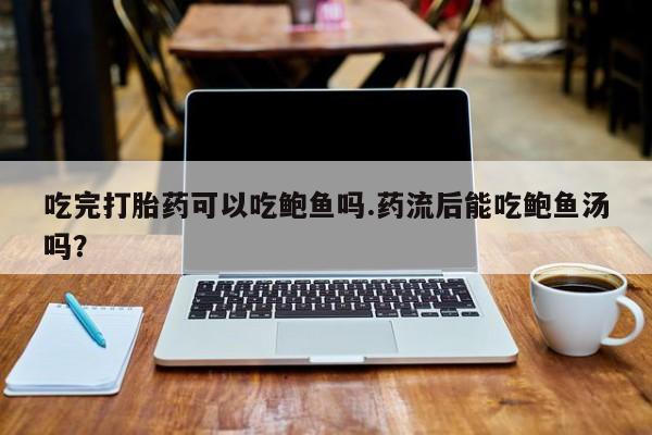米非司酮打胎药官网吃完打胎药可以吃鲍鱼吗.药流后能吃鲍鱼汤吗？