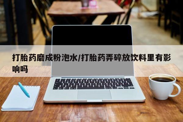 米非司酮打胎药官网打胎药磨成粉泡水/打胎药弄碎放饮料里有影响吗