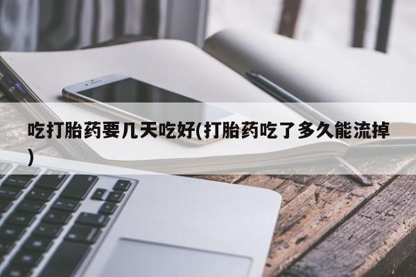 米非司酮打胎药官网吃打胎药要几天吃好(打胎药吃了多久能流掉)