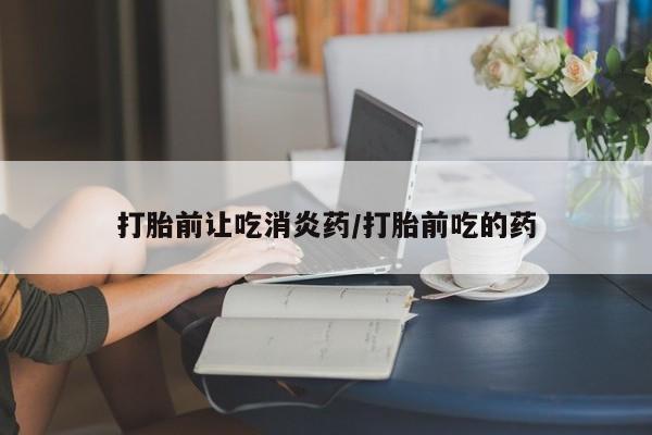 米非司酮打胎药官网打胎前让吃消炎药/打胎前吃的药