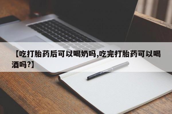 米非司酮打胎药官网【吃打胎药后可以喝奶吗,吃完打胎药可以喝酒吗?】