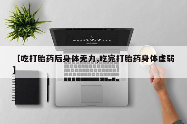 米非司酮打胎药官网【吃打胎药后身体无力,吃完打胎药身体虚弱】