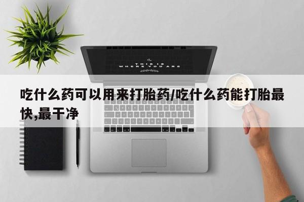 米非司酮打胎药官网吃什么药可以用来打胎药/吃什么药能打胎最快,最干净