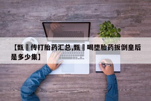 米非司酮打胎药官网【甄嬛传打胎药汇总,甄嬛喝堕胎药扳倒皇后是多少集】