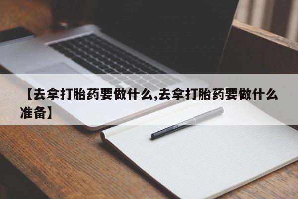 米非司酮打胎药官网【去拿打胎药要做什么,去拿打胎药要做什么准备】
