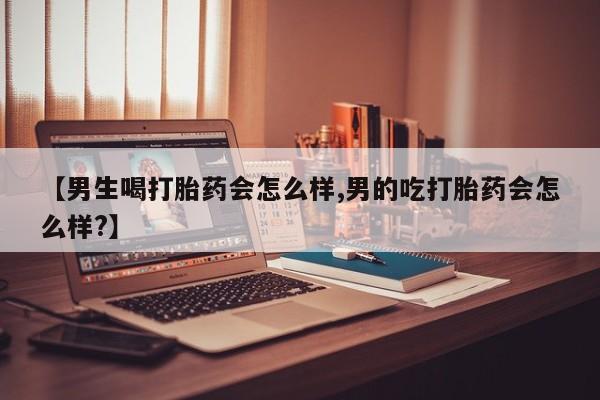 米非司酮打胎药官网【男生喝打胎药会怎么样,男的吃打胎药会怎么样?】