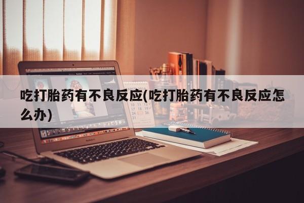 米非司酮打胎药官网吃打胎药有不良反应(吃打胎药有不良反应怎么办)