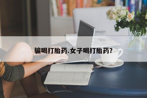 米非司酮打胎药官网骗喝打胎药.女子喝打胎药？