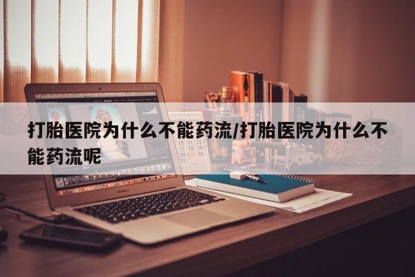 米非司酮打胎药官网打胎医院为什么不能药流/打胎医院为什么不能药流呢