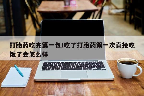 米非司酮打胎药官网打胎药吃完第一包/吃了打胎药第一次直接吃饭了会怎么样
