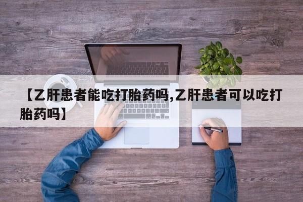 米非司酮打胎药官网【乙肝患者能吃打胎药吗,乙肝患者可以吃打胎药吗】