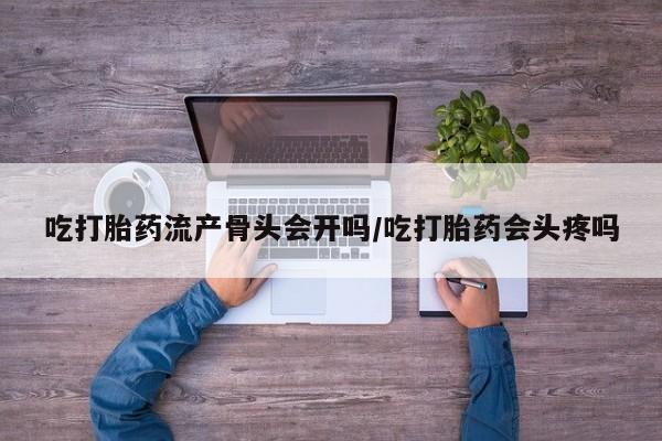 米非司酮打胎药官网吃打胎药流产骨头会开吗/吃打胎药会头疼吗