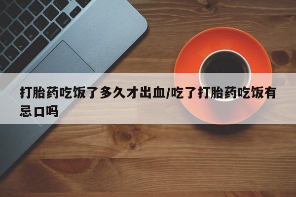 米非司酮打胎药官网打胎药吃饭了多久才出血/吃了打胎药吃饭有忌口吗