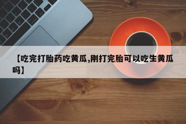 米非司酮打胎药官网【吃完打胎药吃黄瓜,刚打完胎可以吃生黄瓜吗】