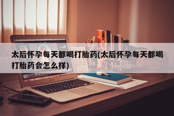米非司酮打胎药官网太后怀孕每天都喝打胎药(太后怀孕每天都喝打胎药会怎么样)