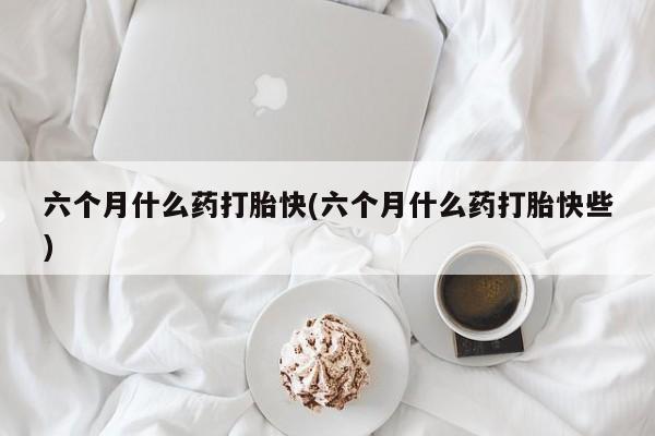 米非司酮打胎药官网六个月什么药打胎快(六个月什么药打胎快些)