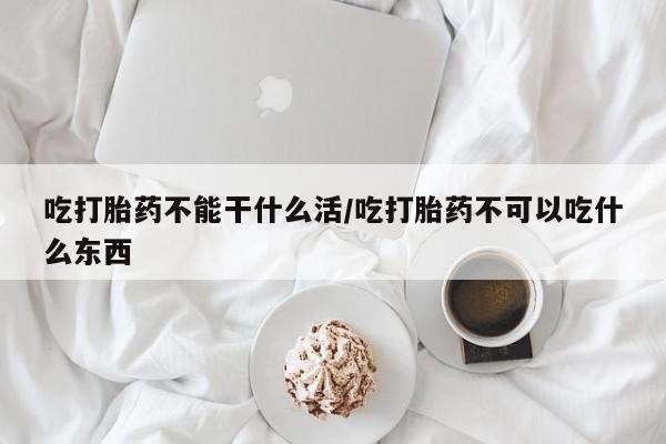 米非司酮打胎药官网吃打胎药不能干什么活/吃打胎药不可以吃什么东西