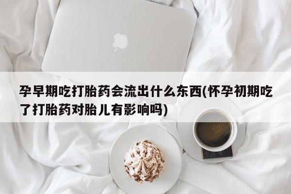 米非司酮打胎药官网孕早期吃打胎药会流出什么东西(怀孕初期吃了打胎药对胎儿有影响吗)