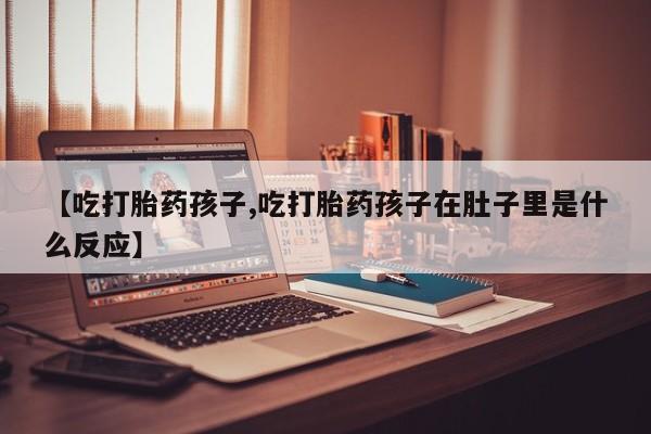 米非司酮打胎药官网【吃打胎药孩子,吃打胎药孩子在肚子里是什么反应】