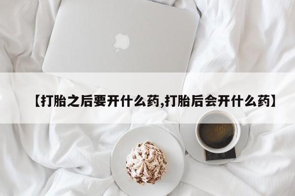 米非司酮打胎药官网【打胎之后要开什么药,打胎后会开什么药】