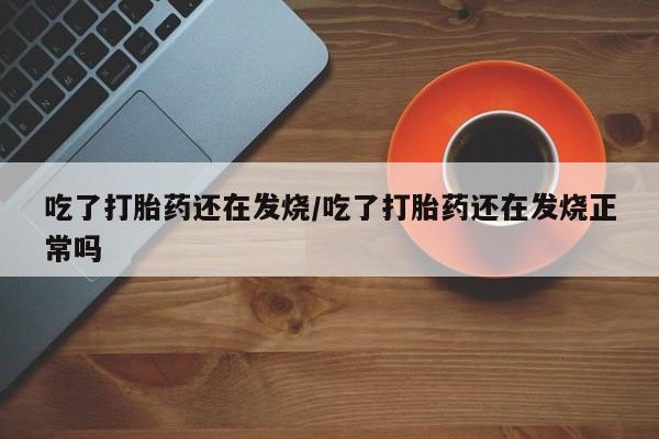 米非司酮打胎药官网吃了打胎药还在发烧/吃了打胎药还在发烧正常吗