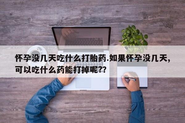 米非司酮打胎药官网怀孕没几天吃什么打胎药.如果怀孕没几天,可以吃什么药能打掉呢?？