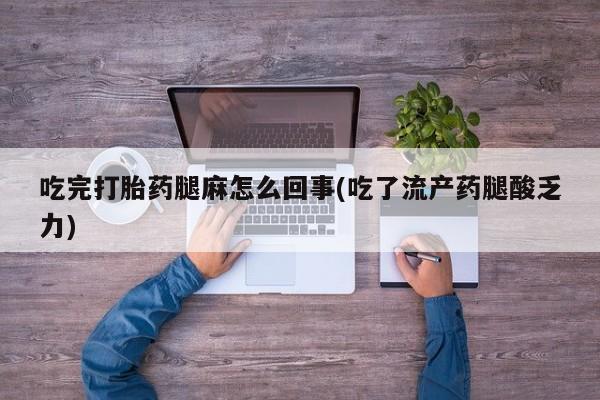 米非司酮打胎药官网吃完打胎药腿麻怎么回事(吃了流产药腿酸乏力)