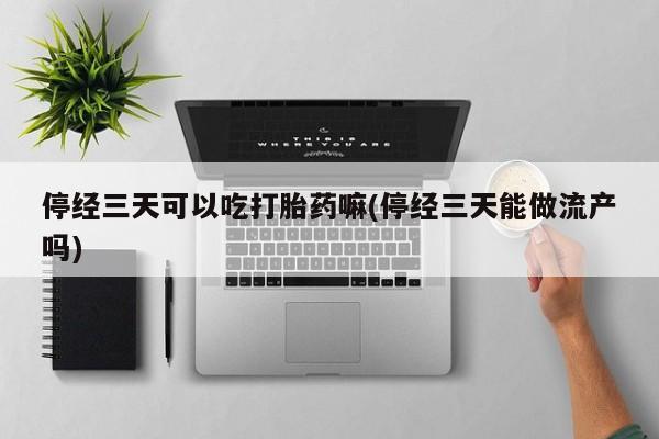 米非司酮打胎药官网停经三天可以吃打胎药嘛(停经三天能做流产吗)