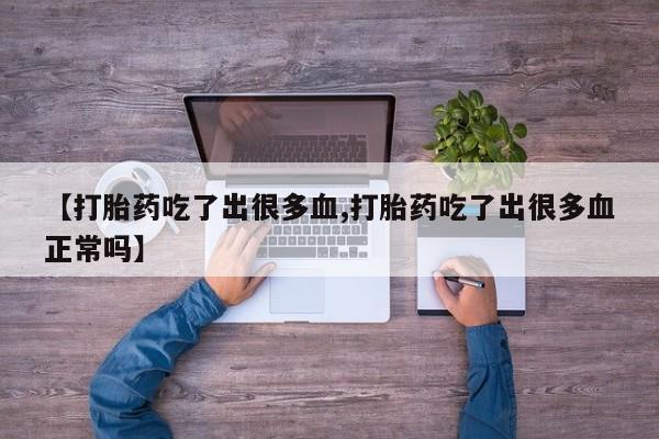 米非司酮打胎药官网【打胎药吃了出很多血,打胎药吃了出很多血正常吗】