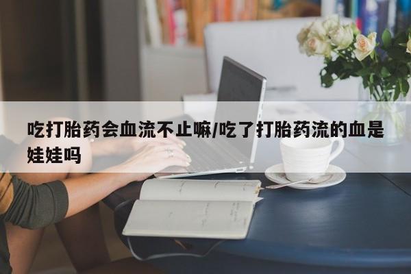 米非司酮打胎药官网吃打胎药会血流不止嘛/吃了打胎药流的血是娃娃吗
