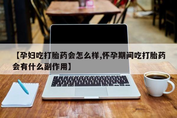 米非司酮打胎药官网【孕妇吃打胎药会怎么样,怀孕期间吃打胎药会有什么副作用】