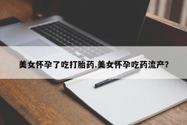 米非司酮打胎药官网美女怀孕了吃打胎药.美女怀孕吃药流产？