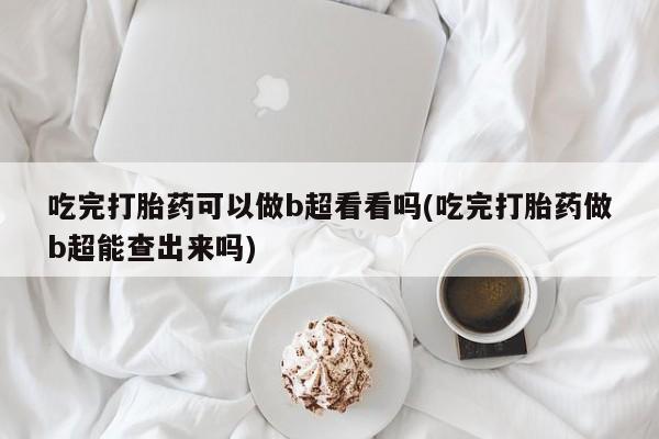 米非司酮打胎药官网吃完打胎药可以做b超看看吗(吃完打胎药做b超能查出来吗)