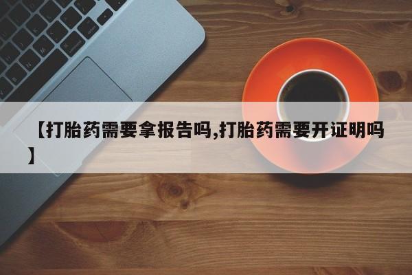 米非司酮打胎药官网【打胎药需要拿报告吗,打胎药需要开证明吗】