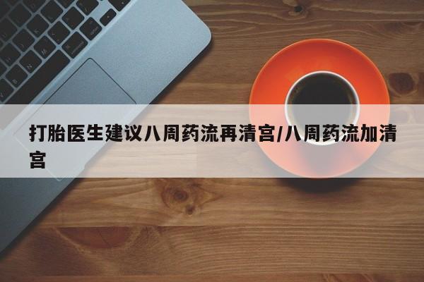 米非司酮打胎药官网打胎医生建议八周药流再清宫/八周药流加清宫