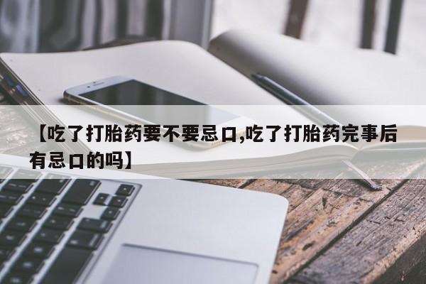 米非司酮打胎药官网【吃了打胎药要不要忌口,吃了打胎药完事后有忌口的吗】