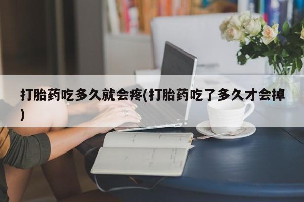 米非司酮打胎药官网打胎药吃多久就会疼(打胎药吃了多久才会掉)