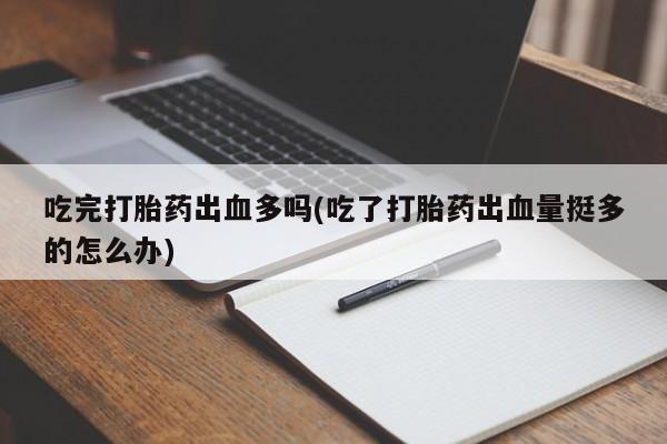 米非司酮打胎药官网吃完打胎药出血多吗(吃了打胎药出血量挺多的怎么办)