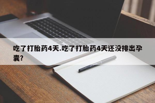 米非司酮打胎药官网吃了打胎药4天.吃了打胎药4天还没排出孕囊？
