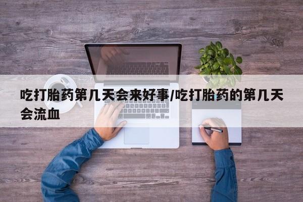米非司酮打胎药官网吃打胎药第几天会来好事/吃打胎药的第几天会流血