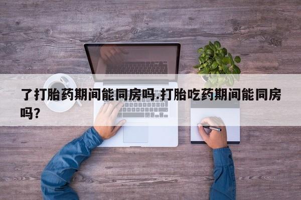 米非司酮打胎药官网了打胎药期间能同房吗.打胎吃药期间能同房吗？